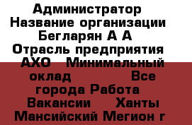 Администратор › Название организации ­ Бегларян А.А. › Отрасль предприятия ­ АХО › Минимальный оклад ­ 15 000 - Все города Работа » Вакансии   . Ханты-Мансийский,Мегион г.